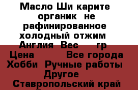 Масло Ши карите, органик, не рафинированное, холодный отжим.  Англия  Вес: 100гр › Цена ­ 449 - Все города Хобби. Ручные работы » Другое   . Ставропольский край,Ессентуки г.